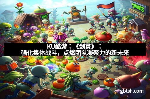 KU酷游：《剑灵》：强化集体战斗，点燃团队凝聚力的新未来