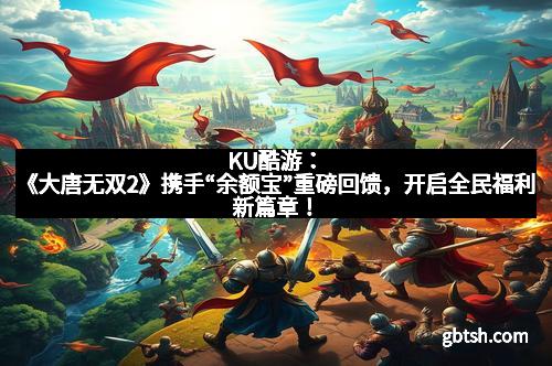 KU酷游：《大唐无双2》携手“余额宝”重磅回馈，开启全民福利新篇章！