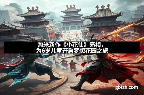 淘米新作《小花仙》亮相，为6岁儿童开启梦想花园之旅