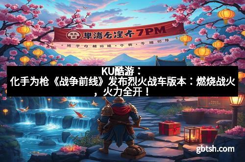 KU酷游：化手为枪《战争前线》发布烈火战车版本：燃烧战火，火力全开！